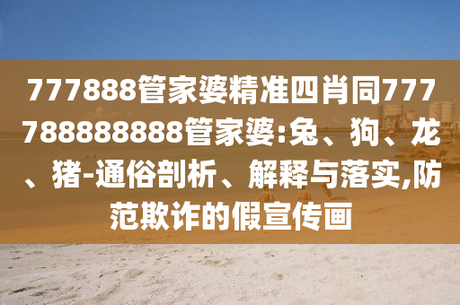 777888管家婆精准四肖同777788888888管家婆:兔、狗、龙、猪-通俗剖析、解释与落实,防范欺诈的假宣传画