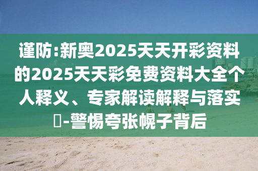谨防:新奥2025天天开彩资料的2025天天彩免费资料大全个人释义、专家解读解释与落实-警惕夸张幌子背后