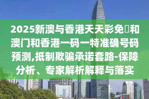 2025新澳与香港天天彩免費和澳门和香港一码一特准确号码预测,抵制欺骗承诺套路-保障分析、专家解析解释与落实