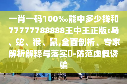 一肖一码100‰能中多少钱和77777788888王中王正版:马、蛇、猴、鼠,全面剖析、专家解析解释与落实​-防范虚假诱骗