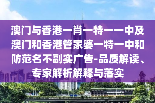 澳门与香港一肖一特一一中及澳门和香港管家婆一特一中和防范名不副实广告-品质解读、专家解析解释与落实