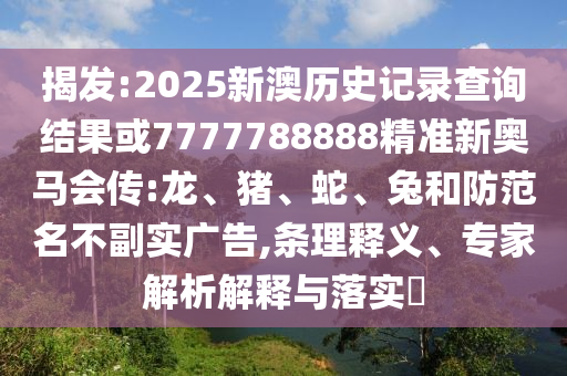 揭发:2025新澳历史记录查询结果或7777788888精准新奥马会传:龙、猪、蛇、兔和防范名不副实广告,条理释义、专家解析解释与落实​